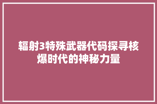 辐射3特殊武器代码探寻核爆时代的神秘力量