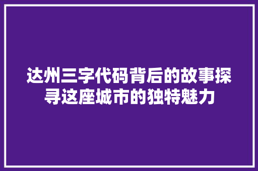 达州三字代码背后的故事探寻这座城市的独特魅力