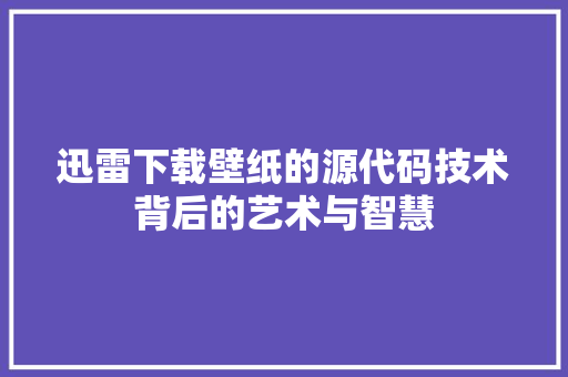 迅雷下载壁纸的源代码技术背后的艺术与智慧