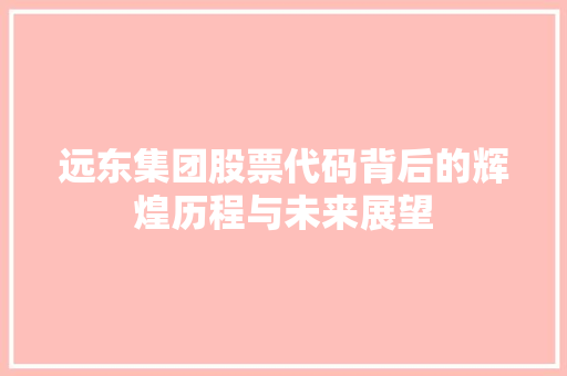 远东集团股票代码背后的辉煌历程与未来展望