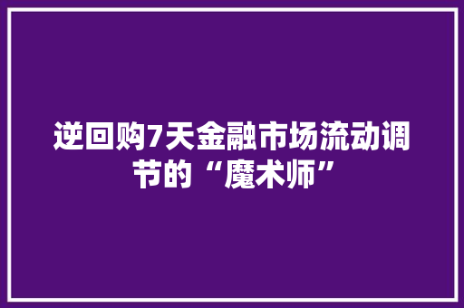 逆回购7天金融市场流动调节的“魔术师”