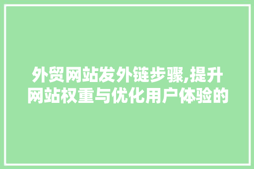 外贸网站发外链步骤,提升网站权重与优化用户体验的关键 外贸网站发外链步骤,提升网站权重与优化用户体验的关键 搜狗优化