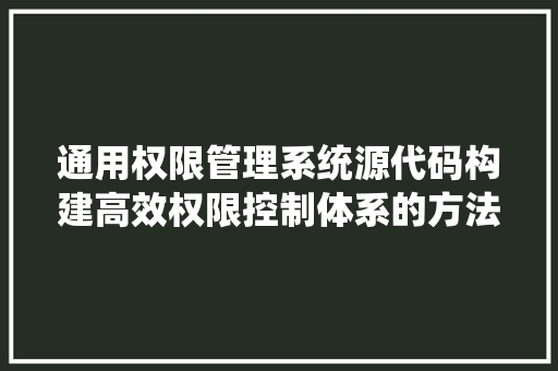 通用权限管理系统源代码构建高效权限控制体系的方法