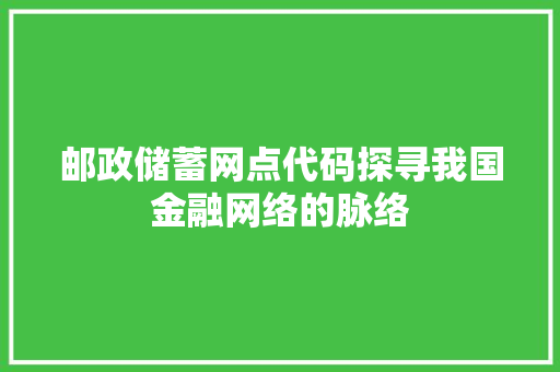 邮政储蓄网点代码探寻我国金融网络的脉络 英文谷歌算法
