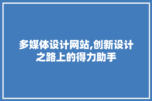 多媒体设计网站,创新设计之路上的得力助手 多媒体设计网站,创新设计之路上的得力助手 网站开发