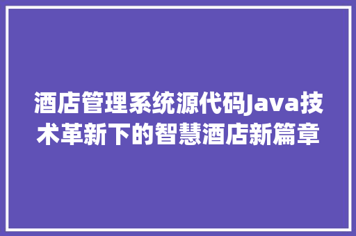 酒店管理系统源代码Java技术革新下的智慧酒店新篇章