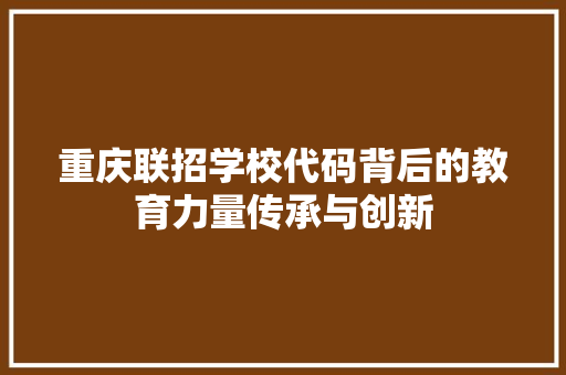 重庆联招学校代码背后的教育力量传承与创新 360搜优化