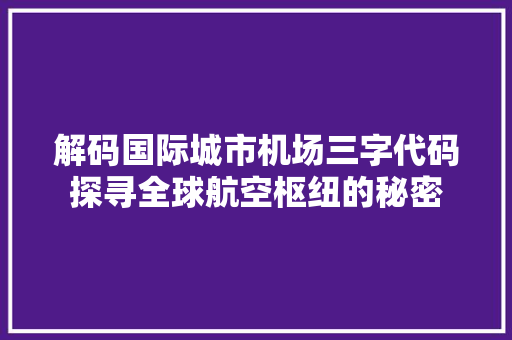 解码国际城市机场三字代码探寻全球航空枢纽的秘密