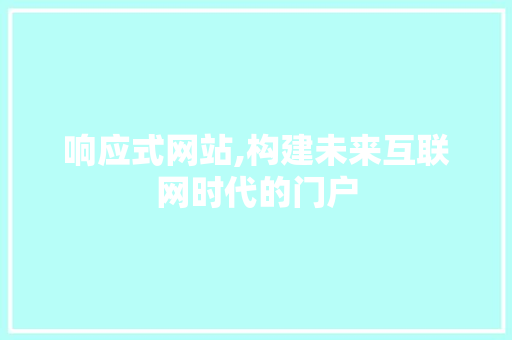 响应式网站,构建未来互联网时代的门户