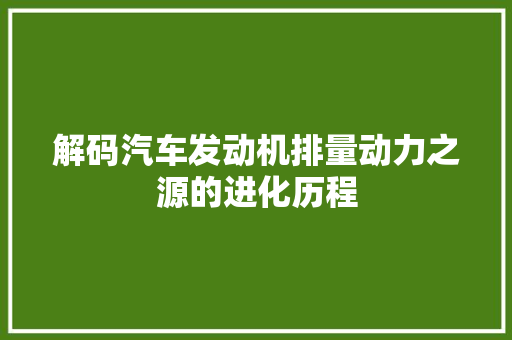解码汽车发动机排量动力之源的进化历程