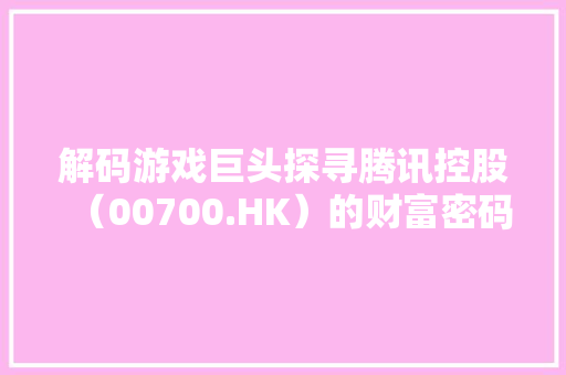 解码游戏巨头探寻腾讯控股（00700.HK）的财富密码