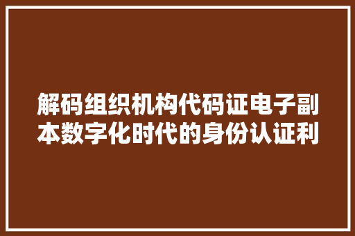解码组织机构代码证电子副本数字化时代的身份认证利器 网站优化