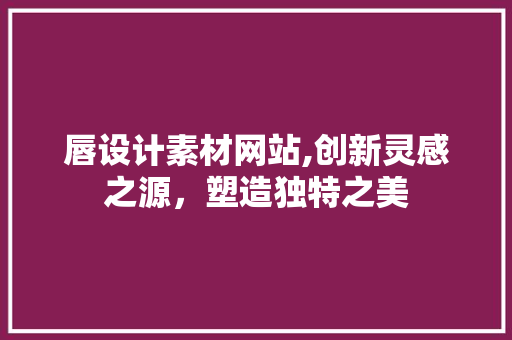 唇设计素材网站,创新灵感之源，塑造独特之美