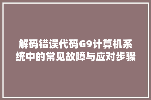 解码错误代码G9计算机系统中的常见故障与应对步骤 头条优化