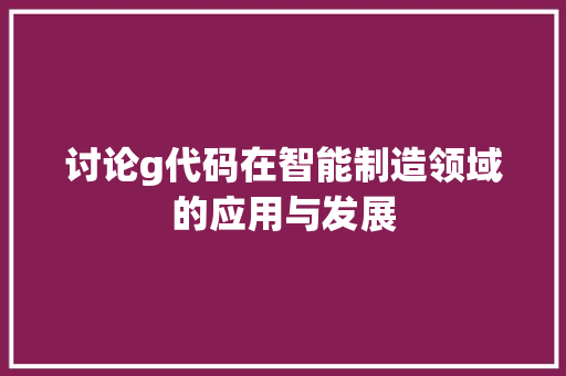 讨论g代码在智能制造领域的应用与发展
