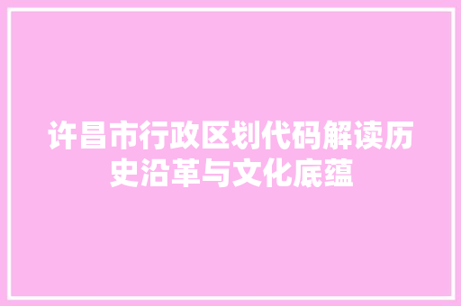 许昌市行政区划代码解读历史沿革与文化底蕴 网站优化