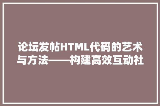 论坛发帖HTML代码的艺术与方法——构建高效互动社区的关键