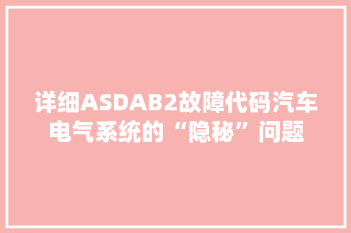 详细ASDAB2故障代码汽车电气系统的“隐秘”问题