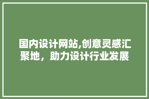 国内设计网站,创意灵感汇聚地，助力设计行业发展 国内设计网站,创意灵感汇聚地，助力设计行业发展 AI技术学习