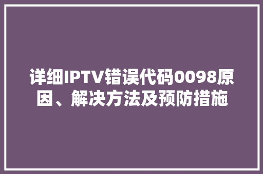 详细IPTV错误代码0098原因、解决方法及预防措施