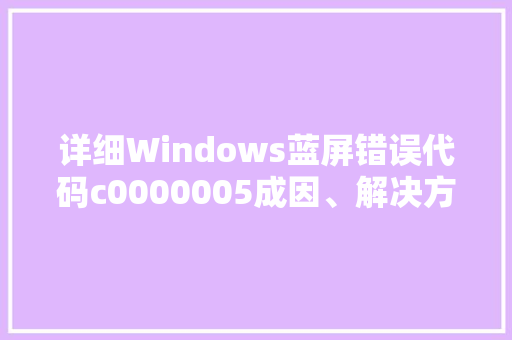 详细Windows蓝屏错误代码c0000005成因、解决方法与预防措施 网站开发