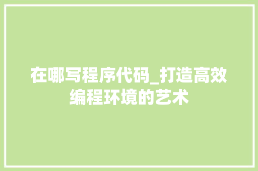 在哪写程序代码_打造高效编程环境的艺术 在哪写程序代码_打造高效编程环境的艺术 360搜优化