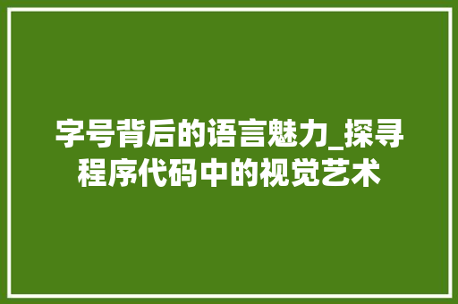 字号背后的语言魅力_探寻程序代码中的视觉艺术 字号背后的语言魅力_探寻程序代码中的视觉艺术 AI技术学习