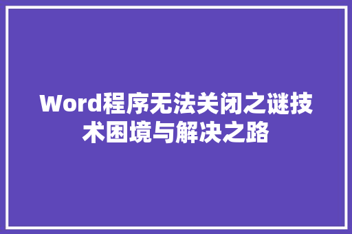Word程序无法关闭之谜技术困境与解决之路