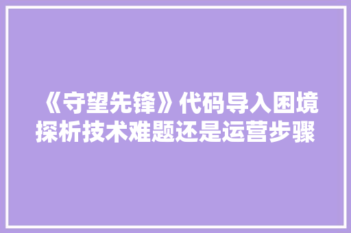 《守望先锋》代码导入困境探析技术难题还是运营步骤