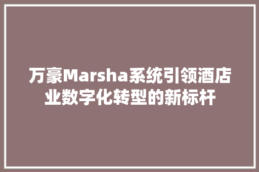 万豪Marsha系统引领酒店业数字化转型的新标杆