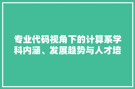 专业代码视角下的计算系学科内涵、发展趋势与人才培养
