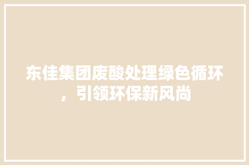 东佳集团废酸处理绿色循环，引领环保新风尚