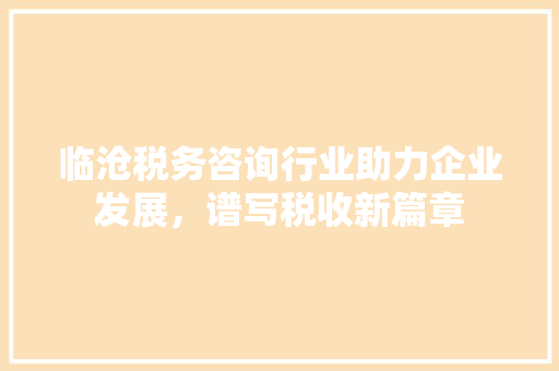 临沧税务咨询行业助力企业发展，谱写税收新篇章