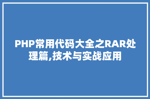 PHP常用代码大全之RAR处理篇,技术与实战应用