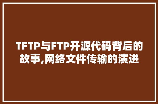 TFTP与FTP开源代码背后的故事,网络文件传输的演进之路