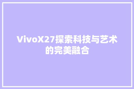 VivoX27探索科技与艺术的完美融合 网站开发