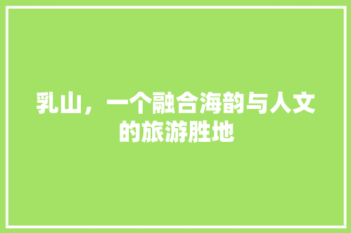 乳山，一个融合海韵与人文的旅游胜地