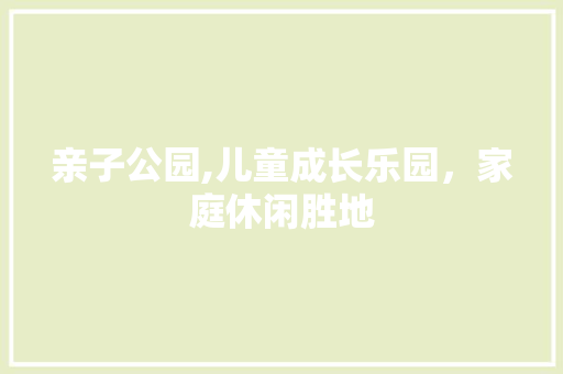 亲子公园,儿童成长乐园，家庭休闲胜地