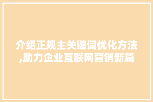 介绍正规主关键词优化方法,助力企业互联网营销新篇章 小程序开发