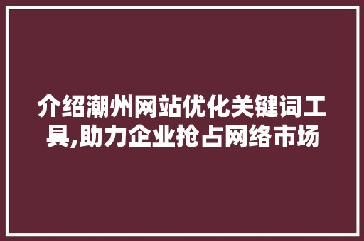 介绍潮州网站优化关键词工具,助力企业抢占网络市场高地 英文谷歌算法