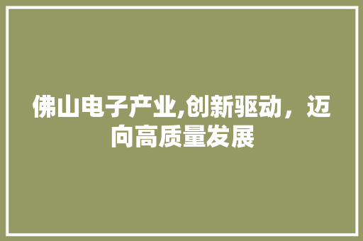 佛山电子产业,创新驱动，迈向高质量发展 网站开发