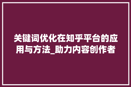 关键词优化在知乎平台的应用与方法_助力内容创作者提升影响力 英文谷歌算法