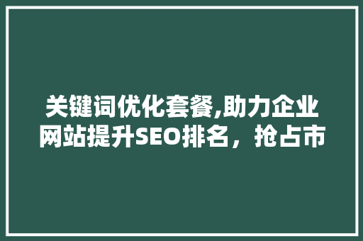 关键词优化套餐,助力企业网站提升SEO排名，抢占市场先机