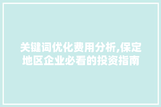 关键词优化费用分析,保定地区企业必看的投资指南 英文谷歌算法