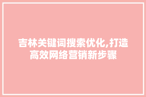 吉林关键词搜索优化,打造高效网络营销新步骤 百度算法