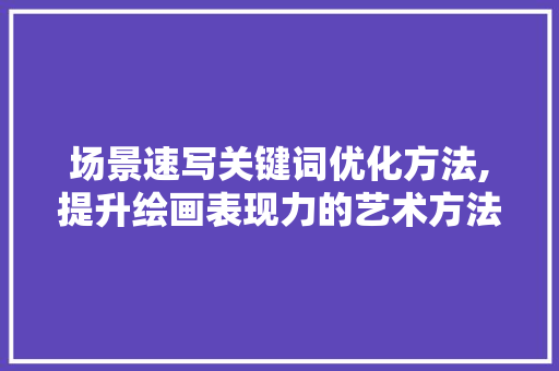 场景速写关键词优化方法,提升绘画表现力的艺术方法