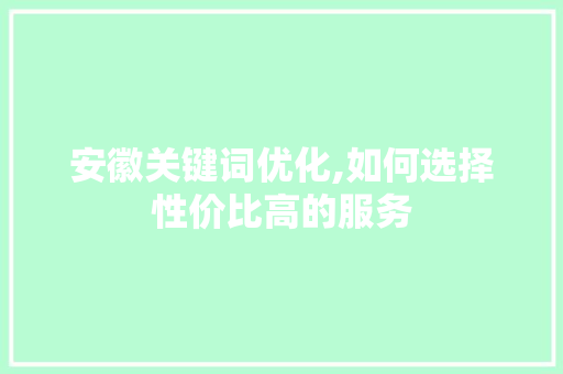 安徽关键词优化,如何选择性价比高的服务 英文谷歌算法