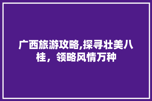 广西旅游攻略,探寻壮美八桂，领略风情万种