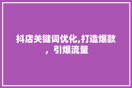 抖店关键词优化,打造爆款，引爆流量 英文谷歌算法