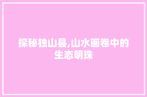 探秘独山县,山水画卷中的生态明珠